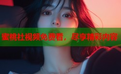 蜜桃社视频免费看，尽享精彩内容