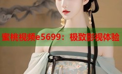 蜜桃视频e5699：极致影视体验