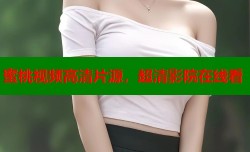 蜜桃视频高清片源，超清影院在线看