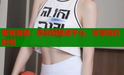 蜜桃视频：原创短视频平台，尽享精彩时刻