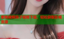 蜜桃视频茄子视频下载，轻松获取影视资源