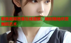 蜜桃视频芭蕾在线播放，随时随地欣赏舞蹈艺术