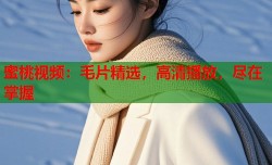 蜜桃视频：毛片精选，高清播放，尽在掌握