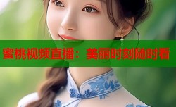 蜜桃视频直播：美丽时刻随时看