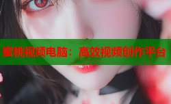 蜜桃视频电脑：高效视频创作平台