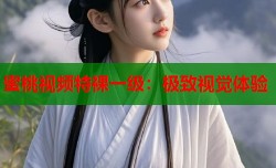 蜜桃视频特裸一级：极致视觉体验