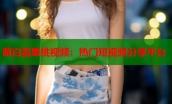 萌白酱蜜桃视频：热门短视频分享平台