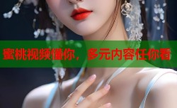 蜜桃视频懂你，多元内容任你看