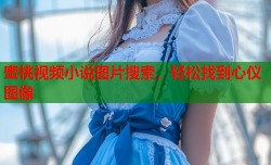 蜜桃视频小说图片搜索，轻松找到心仪图像