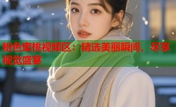 粉色蜜桃视频区：精选美丽瞬间，尽享视觉盛宴