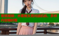 蜜桃视频：水蜜桃女男对战机机，多样内容随时看