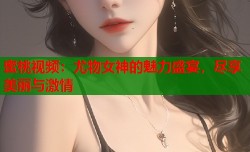 蜜桃视频：尤物女神的魅力盛宴，尽享美丽与激情