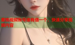 蜜桃视频账号谁有借一个，快速分享视频内容