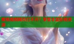 蜜桃视频网页打不开？享受丰富影视资源