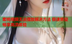 蜜桃视频无法播放解决方法 极速恢复畅享高清体验