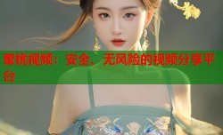 蜜桃视频：安全、无风险的视频分享平台