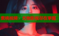 蜜桃视频：尤物影视尽在掌握