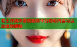 老王评测水蜜桃视频平台精彩内容与互动体验揭秘