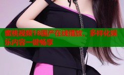 蜜桃视频18国产在线播放，多样化娱乐内容一键畅享