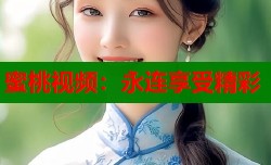 蜜桃视频：永连享受精彩