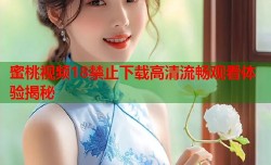 蜜桃视频18禁止下载高清流畅观看体验揭秘