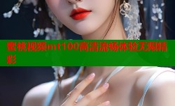 蜜桃视频mt100高清流畅体验无限精彩