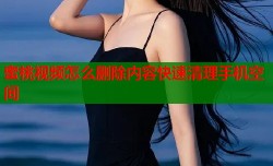 蜜桃视频怎么删除内容快速清理手机空间