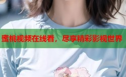 蜜桃视频在线看，尽享精彩影视世界