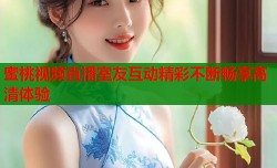 蜜桃视频直播室友互动精彩不断畅享高清体验