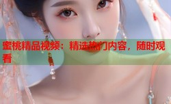 蜜桃精品视频：精选热门内容，随时观看