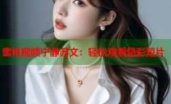 蜜桃视频宁静苏文：轻松观看精彩短片