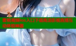 蜜桃视频ios入口下载高清影视直播互动体验神器