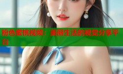 粉色蜜桃视频：美丽生活的视觉分享平台