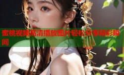 蜜桃视频高清播放图片轻松分享精彩瞬间