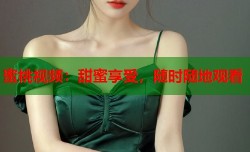 蜜桃视频：甜蜜享受，随时随地观看