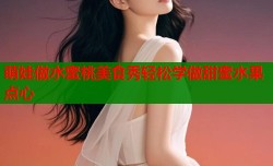 萌娃做水蜜桃美食秀轻松学做甜蜜水果点心