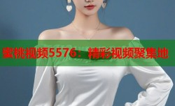 蜜桃视频5576：精彩视频聚集地