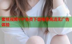 蜜桃视频VIP免费下载畅享高清无广告体验