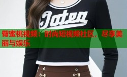臀蜜桃视频：时尚短视频社区，尽享美丽与娱乐