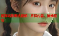 杨幂唱歌蜜桃视频：多样内容，流畅互动