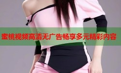 蜜桃视频高清无广告畅享多元精彩内容