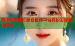 蜜桃视频网红美食推荐平台轻松发现美味秘诀