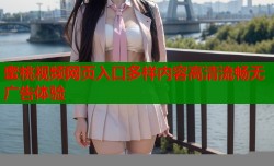 蜜桃视频网页入口多样内容高清流畅无广告体验