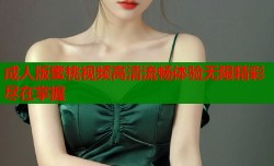 成人版蜜桃视频高清流畅体验无限精彩尽在掌握