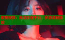 蜜桃视频：高清影视平台，多源流畅播放