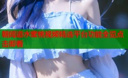朝闻道水蜜桃视频精选平台功能全览点击即看