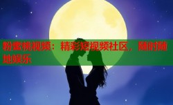 粉蜜桃视频：精彩短视频社区，随时随地娱乐