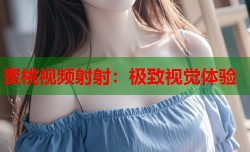 蜜桃视频射射：极致视觉体验