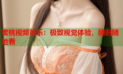 蜜桃视频芭乐：极致视觉体验，随时随地看