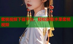 蜜桃视频下载平台，轻松获取水果蜜桃视频